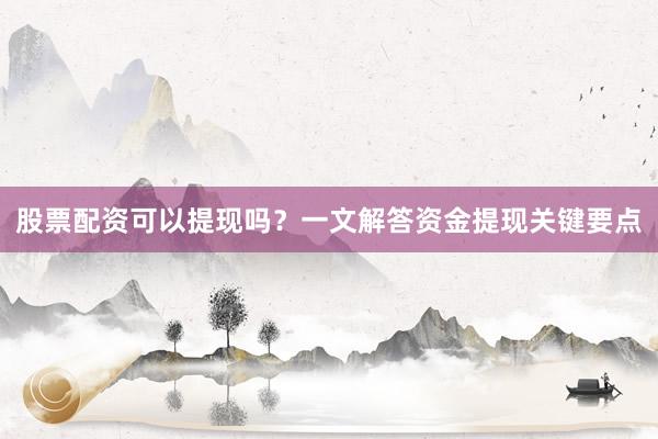 股票配资可以提现吗？一文解答资金提现关键要点