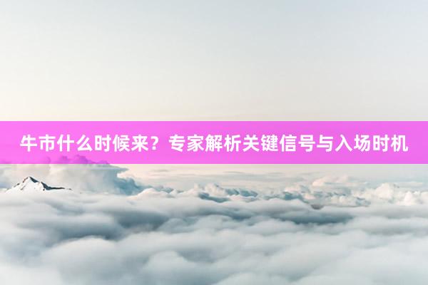 牛市什么时候来？专家解析关键信号与入场时机