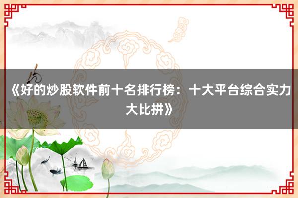 《好的炒股软件前十名排行榜：十大平台综合实力大比拼》