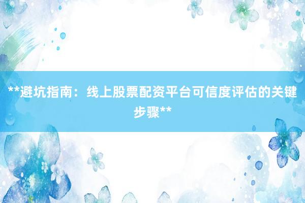 **避坑指南：线上股票配资平台可信度评估的关键步骤**