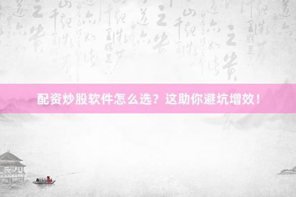 配资炒股软件怎么选？这助你避坑增效！