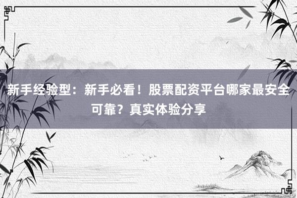 新手经验型：新手必看！股票配资平台哪家最安全可靠？真实体验分享