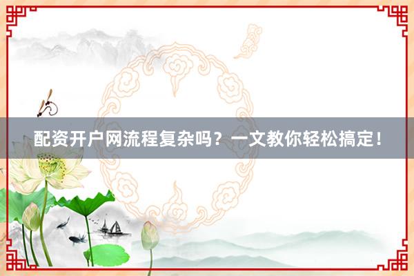配资开户网流程复杂吗？一文教你轻松搞定！