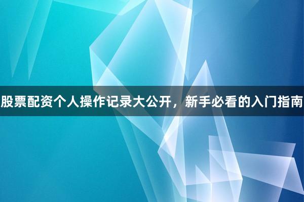 股票配资个人操作记录大公开，新手必看的入门指南