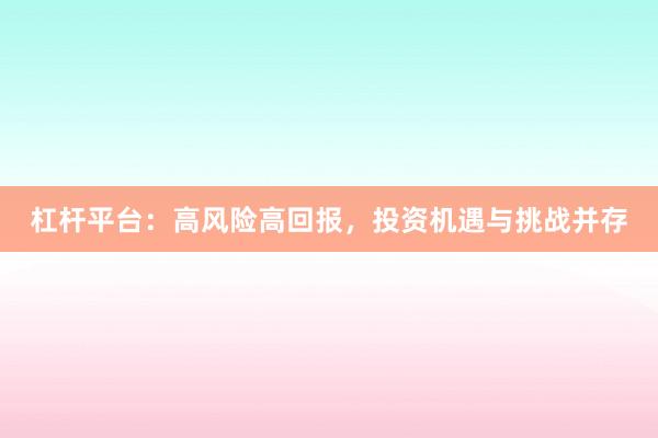 杠杆平台：高风险高回报，投资机遇与挑战并存