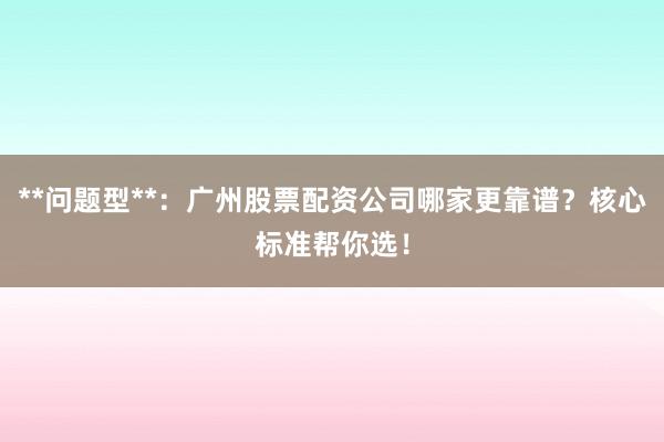 **问题型**：广州股票配资公司哪家更靠谱？核心标准帮你选！