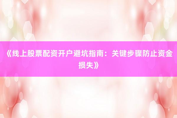 《线上股票配资开户避坑指南：关键步骤防止资金损失》