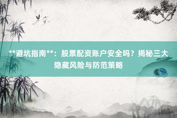**避坑指南**：股票配资账户安全吗？揭秘三大隐藏风险与防范策略