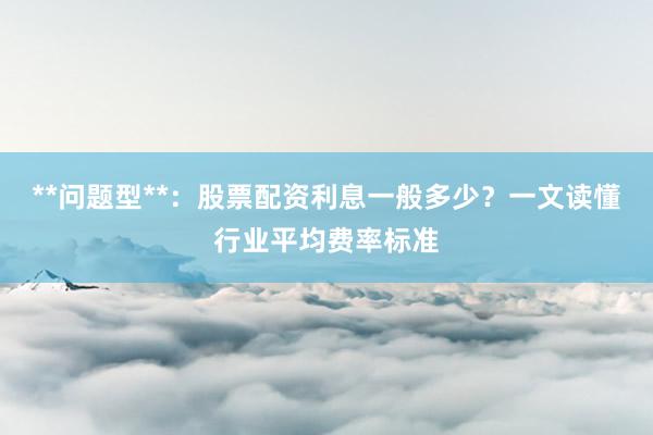 **问题型**：股票配资利息一般多少？一文读懂行业平均费率标准