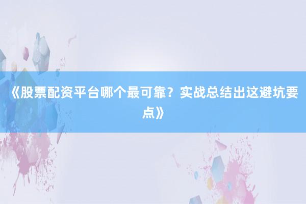《股票配资平台哪个最可靠？实战总结出这避坑要点》