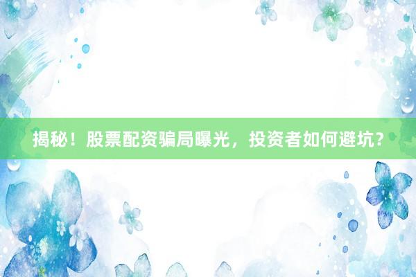揭秘！股票配资骗局曝光，投资者如何避坑？