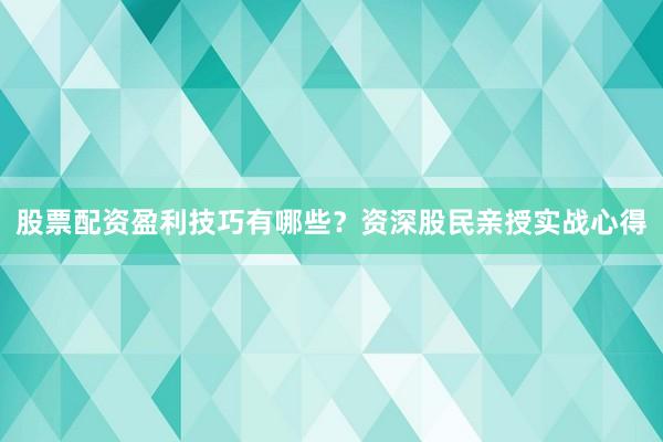 股票配资盈利技巧有哪些？资深股民亲授实战心得