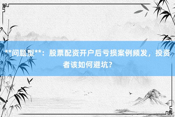 **问题型**：股票配资开户后亏损案例频发，投资者该如何避坑？