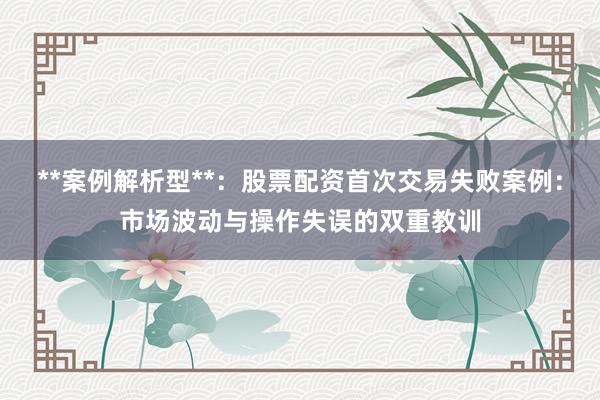 **案例解析型**：股票配资首次交易失败案例：市场波动与操作失误的双重教训
