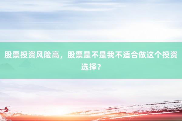 股票投资风险高，股票是不是我不适合做这个投资选择？