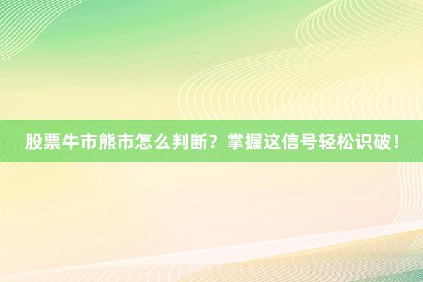 股票牛市熊市怎么判断？掌握这信号轻松识破！