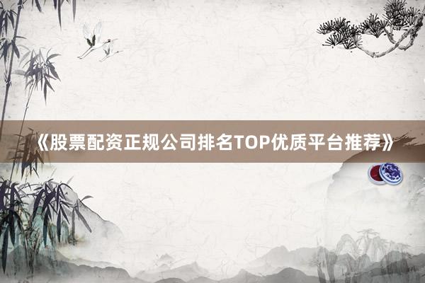 《股票配资正规公司排名TOP优质平台推荐》