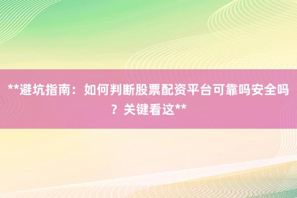 **避坑指南：如何判断股票配资平台可靠吗安全吗？关键看这**