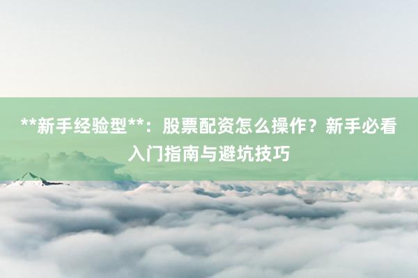 **新手经验型**：股票配资怎么操作？新手必看入门指南与避坑技巧