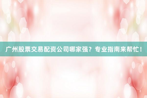 广州股票交易配资公司哪家强？专业指南来帮忙！