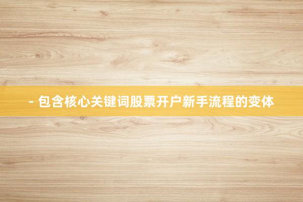 - 包含核心关键词股票开户新手流程的变体