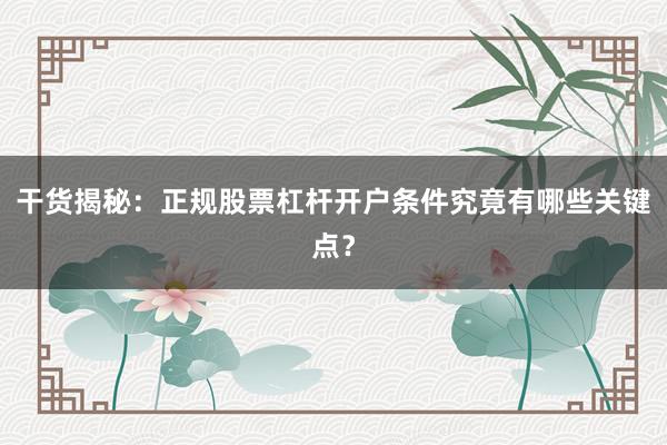 干货揭秘：正规股票杠杆开户条件究竟有哪些关键点？
