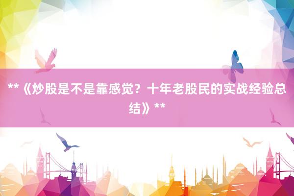 **《炒股是不是靠感觉？十年老股民的实战经验总结》**