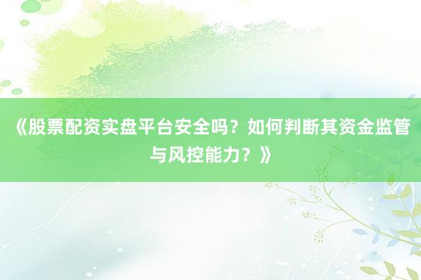 《股票配资实盘平台安全吗？如何判断其资金监管与风控能力？》