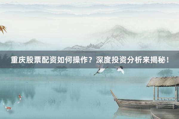 重庆股票配资如何操作？深度投资分析来揭秘！