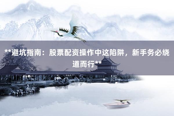 **避坑指南：股票配资操作中这陷阱，新手务必绕道而行**