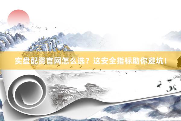 实盘配资官网怎么选？这安全指标助你避坑！