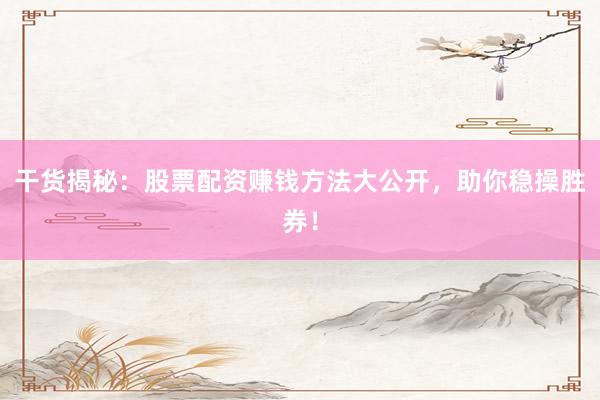 干货揭秘：股票配资赚钱方法大公开，助你稳操胜券！