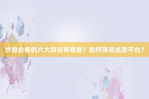 炒股必备的六大网站有哪些？如何筛选优质平台？