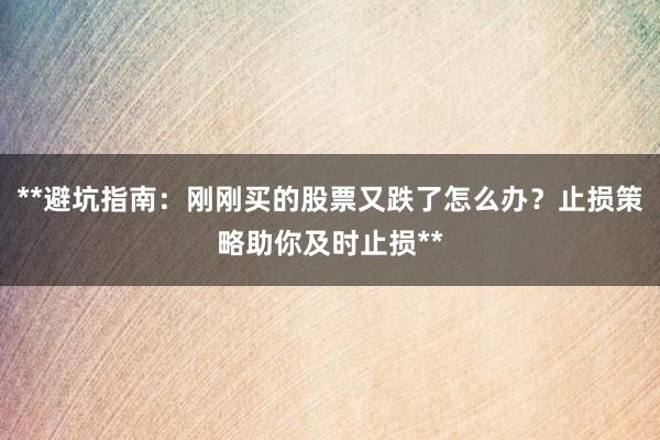 **避坑指南：刚刚买的股票又跌了怎么办？止损策略助你及时止损**