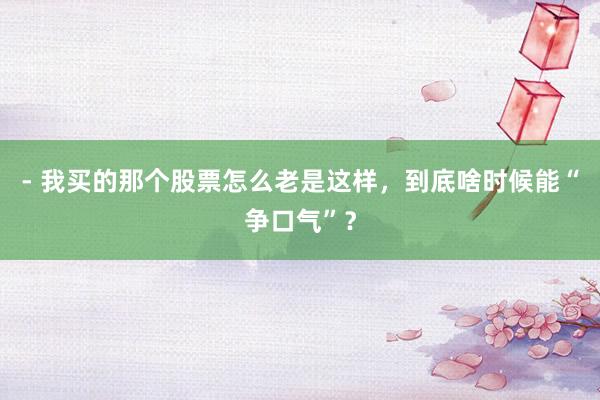 - 我买的那个股票怎么老是这样，到底啥时候能“争口气”？