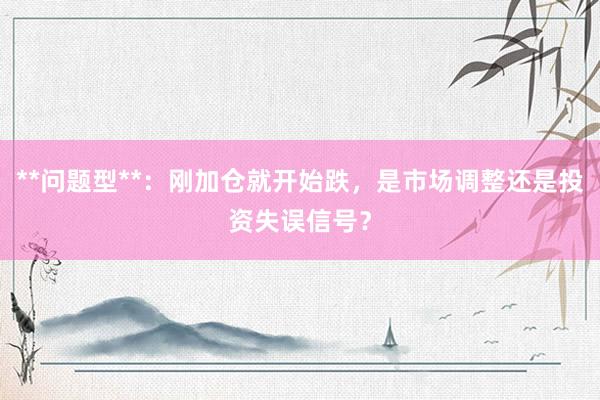 **问题型**：刚加仓就开始跌，是市场调整还是投资失误信号？