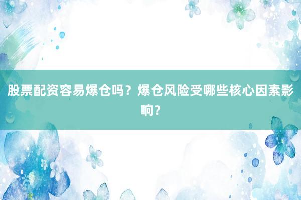 股票配资容易爆仓吗？爆仓风险受哪些核心因素影响？