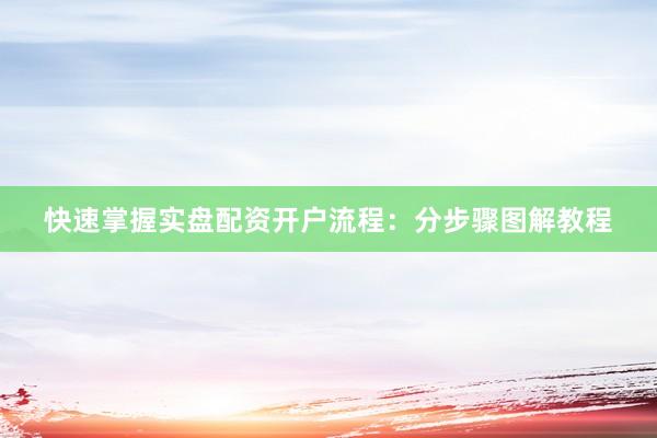 快速掌握实盘配资开户流程：分步骤图解教程