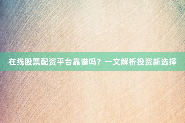 在线股票配资平台靠谱吗？一文解析投资新选择