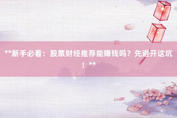 **新手必看：股票财经推荐能赚钱吗？先避开这坑！**