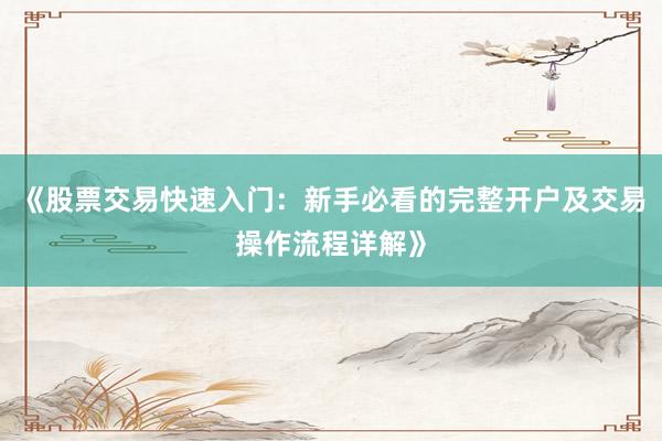 《股票交易快速入门：新手必看的完整开户及交易操作流程详解》