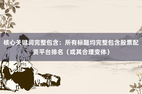 核心关键词完整包含：所有标题均完整包含股票配资平台排名（或其合理变体）