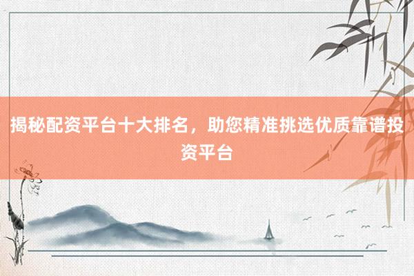 揭秘配资平台十大排名，助您精准挑选优质靠谱投资平台