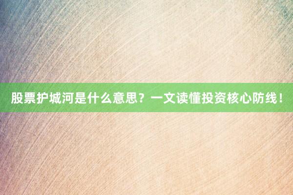 股票护城河是什么意思？一文读懂投资核心防线！