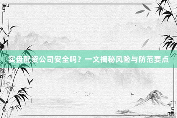 实盘配资公司安全吗？一文揭秘风险与防范要点