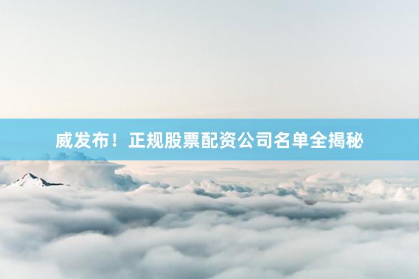 威发布！正规股票配资公司名单全揭秘