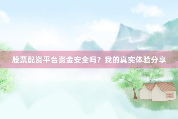 股票配资平台资金安全吗？我的真实体验分享