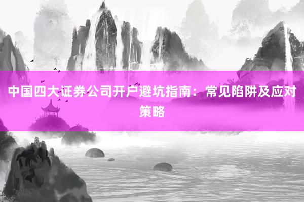 中国四大证券公司开户避坑指南：常见陷阱及应对策略