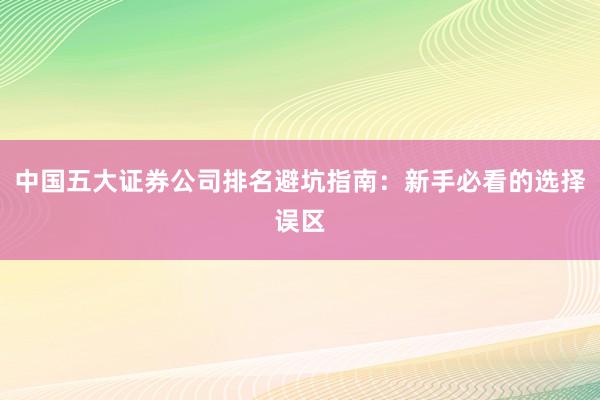 中国五大证券公司排名避坑指南：新手必看的选择误区