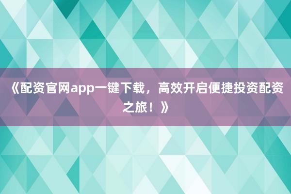 《配资官网app一键下载，高效开启便捷投资配资之旅！》